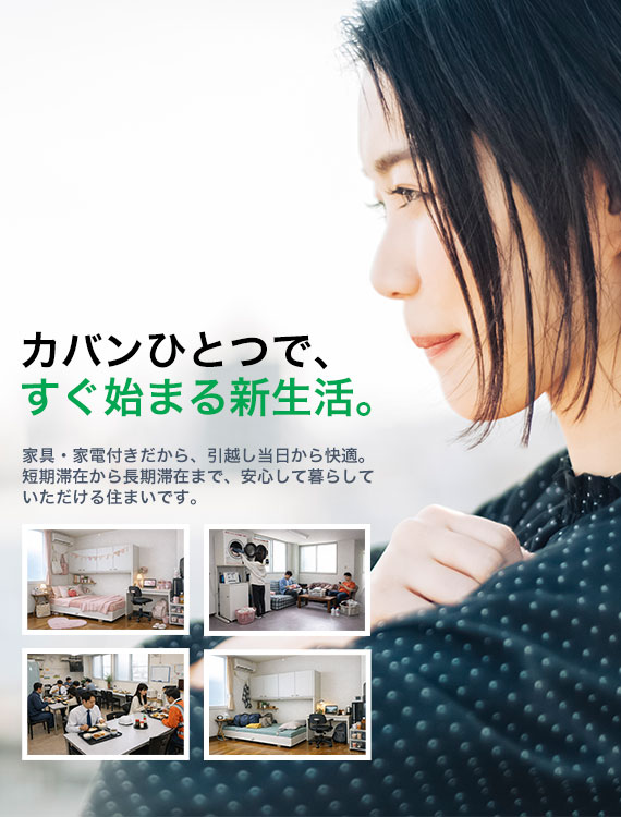 カバンひとつで、すぐ始まる新生活。家具・家電付きだから、引越し当日から快適。短期滞在から長期滞在まで、安心して暮らしていただける住まいです。